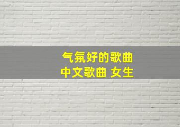 气氛好的歌曲中文歌曲 女生